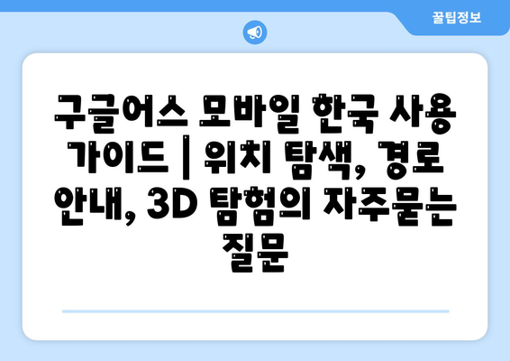 구글어스 모바일 한국 사용 가이드 | 위치 탐색, 경로 안내, 3D 탐험