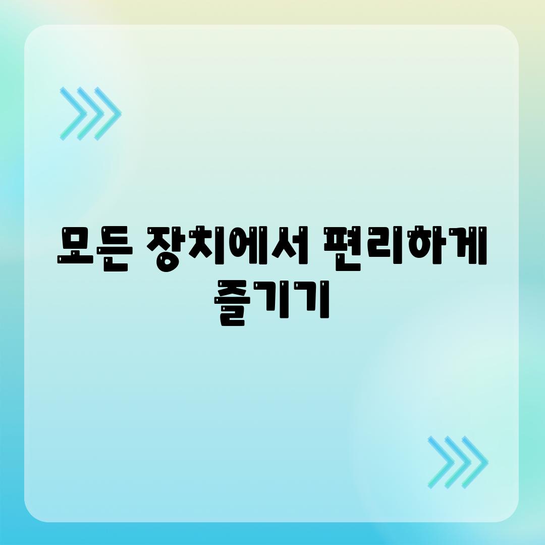 모든 장치에서 편리하게 즐기기