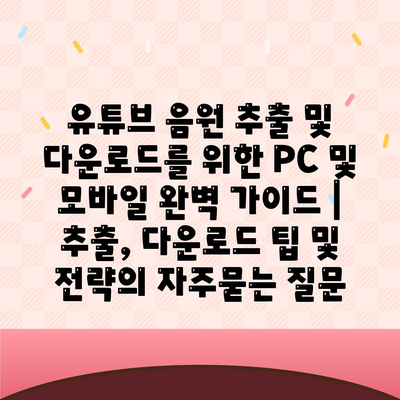 유튜브 음원 추출 및 다운로드를 위한 PC 및 모바일 완벽 가이드 | 추출, 다운로드 팁 및 전략