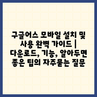 구글어스 모바일 설치 및 사용 완벽 가이드 | 다운로드, 기능, 알아두면 좋은 팁