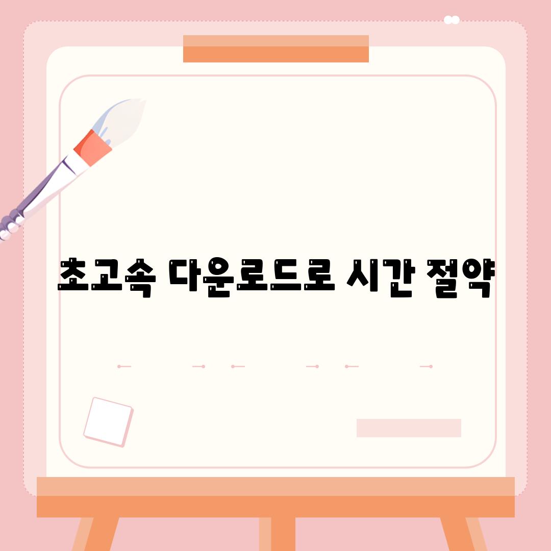 초고속 다운로드로 시간 절약