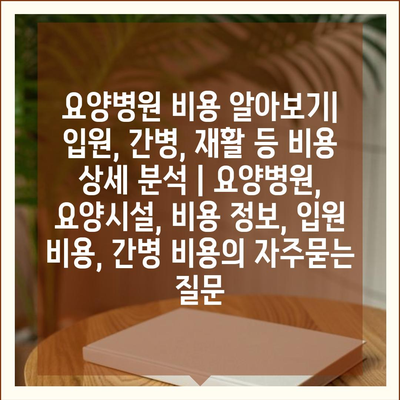 요양병원 비용 알아보기| 입원, 간병, 재활 등 비용 상세 분석 | 요양병원, 요양시설, 비용 정보, 입원 비용, 간병 비용