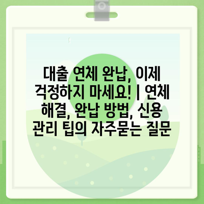 대출 연체 완납, 이제 걱정하지 마세요! | 연체 해결, 완납 방법, 신용 관리 팁