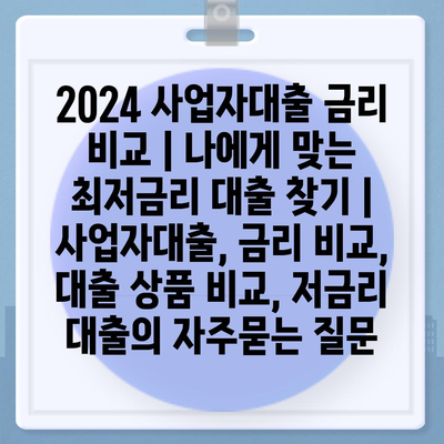 2024 사업자대출 금리 비교 | 나에게 맞는 최저금리 대출 찾기 | 사업자대출, 금리 비교, 대출 상품 비교, 저금리 대출