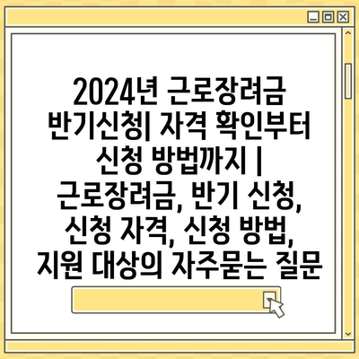 2024년 근로장려금 반기신청| 자격 확인부터 신청 방법까지 |  근로장려금, 반기 신청, 신청 자격, 신청 방법, 지원 대상