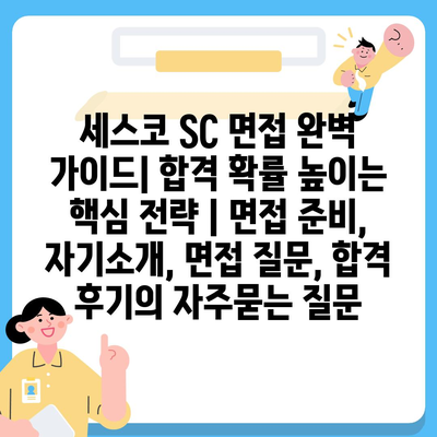 세스코 SC 면접 완벽 가이드| 합격 확률 높이는 핵심 전략 | 면접 준비, 자기소개, 면접 질문, 합격 후기