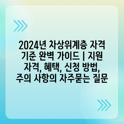 2024년 차상위계층 자격 기준 완벽 가이드 | 지원 자격, 혜택, 신청 방법, 주의 사항