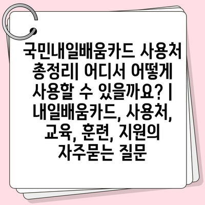 국민내일배움카드 사용처 총정리| 어디서 어떻게 사용할 수 있을까요? | 내일배움카드, 사용처, 교육, 훈련, 지원