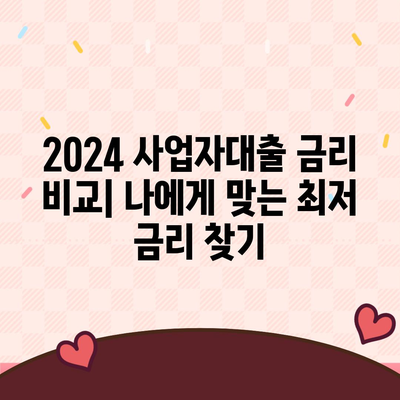 2024 사업자대출 금리 비교| 나에게 맞는 최저 금리 대출 찾기 | 사업자대출, 금리 비교, 저금리 대출, 대출 상품 비교