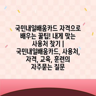 국민내일배움카드 자격으로 배우는 꿀팁! 내게 맞는 사용처 찾기 | 국민내일배움카드, 사용처, 자격, 교육, 훈련