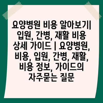 요양병원 비용 알아보기| 입원, 간병, 재활 비용 상세 가이드 | 요양병원, 비용, 입원, 간병, 재활, 비용 정보, 가이드