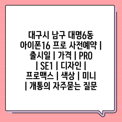 대구시 남구 대명6동 아이폰16 프로 사전예약 | 출시일 | 가격 | PRO | SE1 | 디자인 | 프로맥스 | 색상 | 미니 | 개통