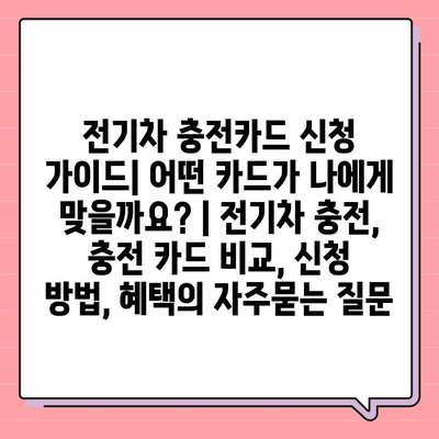 전기차 충전카드 신청 가이드| 어떤 카드가 나에게 맞을까요? | 전기차 충전, 충전 카드 비교, 신청 방법, 혜택