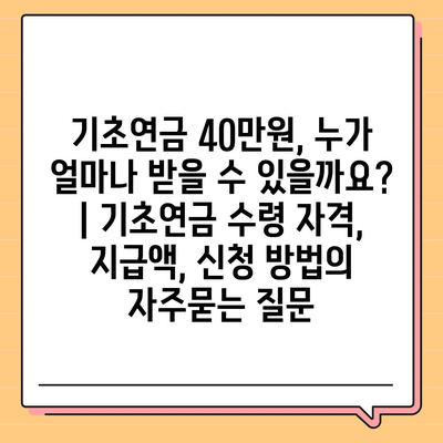 기초연금 40만원, 누가 얼마나 받을 수 있을까요? | 기초연금 수령 자격, 지급액, 신청 방법