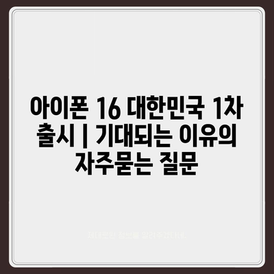 아이폰 16 대한민국 1차 출시 | 기대되는 이유