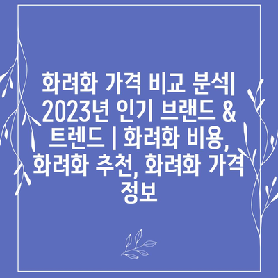 화려화 가격 비교 분석| 2023년 인기 브랜드 & 트렌드 | 화려화 비용, 화려화 추천, 화려화 가격 정보