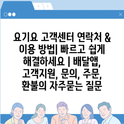 요기요 고객센터 연락처 & 이용 방법| 빠르고 쉽게 해결하세요 | 배달앱, 고객지원, 문의, 주문, 환불