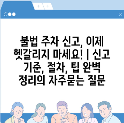 불법 주차 신고, 이제 헷갈리지 마세요! | 신고 기준, 절차, 팁 완벽 정리