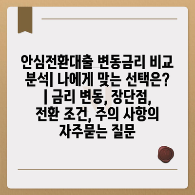 안심전환대출 변동금리 비교 분석| 나에게 맞는 선택은? | 금리 변동, 장단점, 전환 조건, 주의 사항