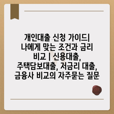 개인대출 신청 가이드| 나에게 맞는 조건과 금리 비교 | 신용대출, 주택담보대출, 저금리 대출, 금융사 비교