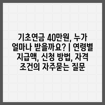 기초연금 40만원, 누가 얼마나 받을까요? | 연령별 지급액, 신청 방법, 자격 조건