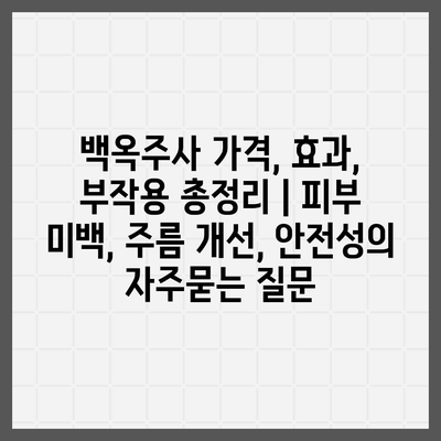 백옥주사 가격, 효과, 부작용 총정리 | 피부 미백, 주름 개선, 안전성