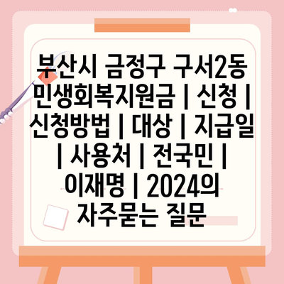 부산시 금정구 구서2동 민생회복지원금 | 신청 | 신청방법 | 대상 | 지급일 | 사용처 | 전국민 | 이재명 | 2024