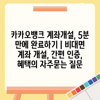 카카오뱅크 계좌개설, 5분 만에 완료하기 | 비대면 계좌 개설, 간편 인증, 혜택