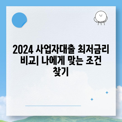 2024 사업자대출 최저금리 비교| 나에게 맞는 조건 찾기 | 사업자대출, 금리 비교, 대출 조건, 신청 방법