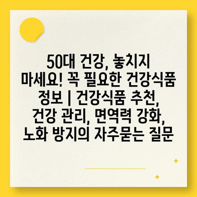 50대 건강, 놓치지 마세요! 꼭 필요한 건강식품 정보 | 건강식품 추천, 건강 관리, 면역력 강화, 노화 방지