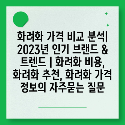 화려화 가격 비교 분석| 2023년 인기 브랜드 & 트렌드 | 화려화 비용, 화려화 추천, 화려화 가격 정보