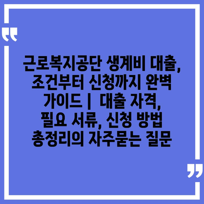 근로복지공단 생계비 대출, 조건부터 신청까지 완벽 가이드 |  대출 자격, 필요 서류, 신청 방법 총정리