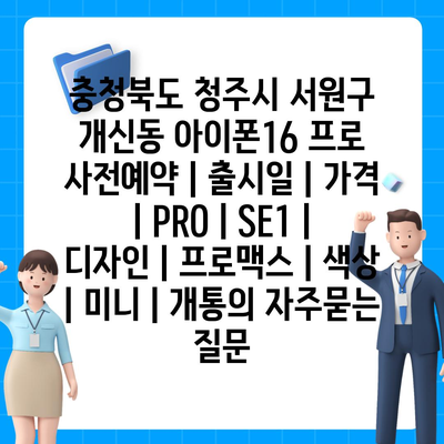 충청북도 청주시 서원구 개신동 아이폰16 프로 사전예약 | 출시일 | 가격 | PRO | SE1 | 디자인 | 프로맥스 | 색상 | 미니 | 개통