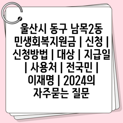 울산시 동구 남목2동 민생회복지원금 | 신청 | 신청방법 | 대상 | 지급일 | 사용처 | 전국민 | 이재명 | 2024