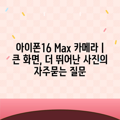 아이폰16 Max 카메라 | 큰 화면, 더 뛰어난 사진