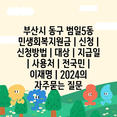 부산시 동구 범일5동 민생회복지원금 | 신청 | 신청방법 | 대상 | 지급일 | 사용처 | 전국민 | 이재명 | 2024