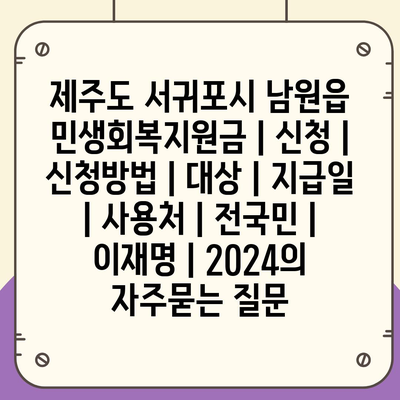 제주도 서귀포시 남원읍 민생회복지원금 | 신청 | 신청방법 | 대상 | 지급일 | 사용처 | 전국민 | 이재명 | 2024