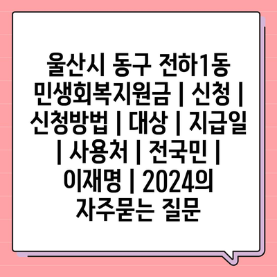 울산시 동구 전하1동 민생회복지원금 | 신청 | 신청방법 | 대상 | 지급일 | 사용처 | 전국민 | 이재명 | 2024