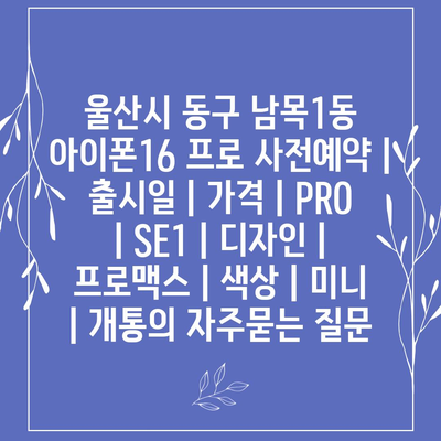 울산시 동구 남목1동 아이폰16 프로 사전예약 | 출시일 | 가격 | PRO | SE1 | 디자인 | 프로맥스 | 색상 | 미니 | 개통