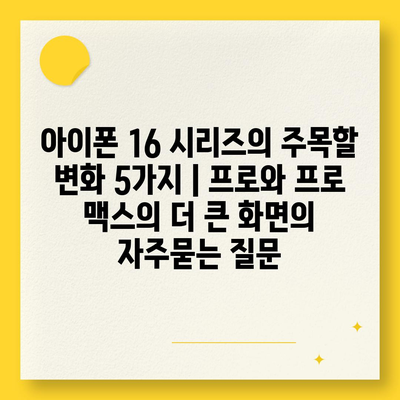 아이폰 16 시리즈의 주목할 변화 5가지 | 프로와 프로 맥스의 더 큰 화면