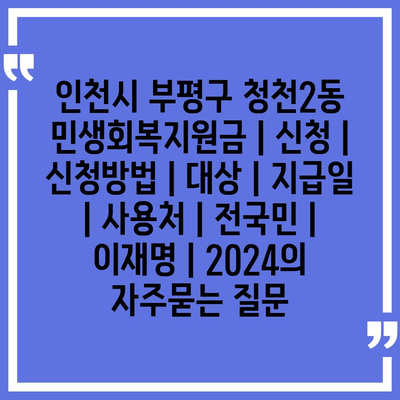 인천시 부평구 청천2동 민생회복지원금 | 신청 | 신청방법 | 대상 | 지급일 | 사용처 | 전국민 | 이재명 | 2024