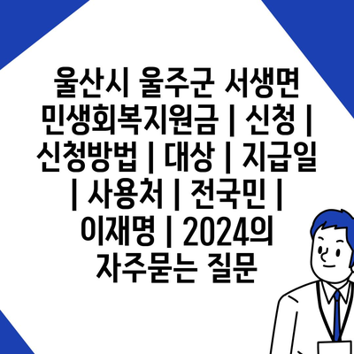 울산시 울주군 서생면 민생회복지원금 | 신청 | 신청방법 | 대상 | 지급일 | 사용처 | 전국민 | 이재명 | 2024