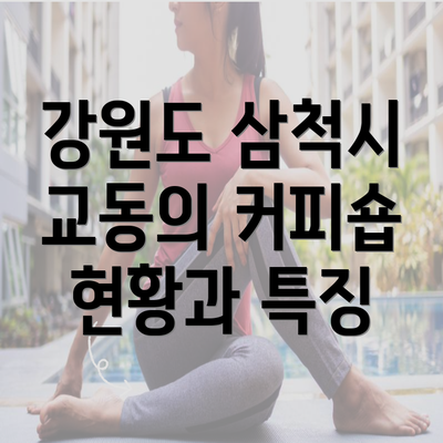 강원도 삼척시 교동의 커피숍 현황과 특징