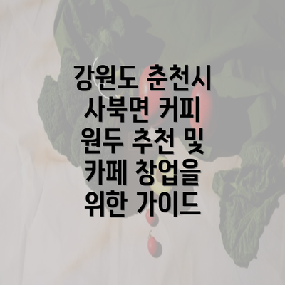 강원도 춘천시 사북면 커피 원두 추천 및 카페 창업을 위한 가이드