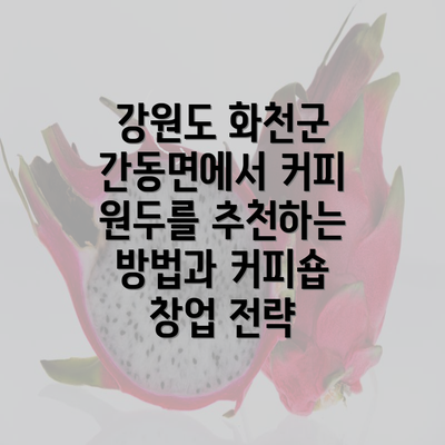 강원도 화천군 간동면에서 커피 원두를 추천하는 방법과 커피숍 창업 전략