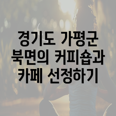 경기도 가평군 북면의 커피숍과 카페 선정하기