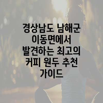 경상남도 남해군 이동면에서 발견하는 최고의 커피 원두 추천 가이드