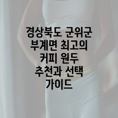 경상북도 군위군 부계면 최고의 커피 원두 추천과 선택 가이드