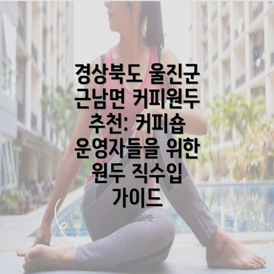 경상북도 울진군 근남면 커피원두 추천: 커피숍 운영자들을 위한 원두 직수입 가이드