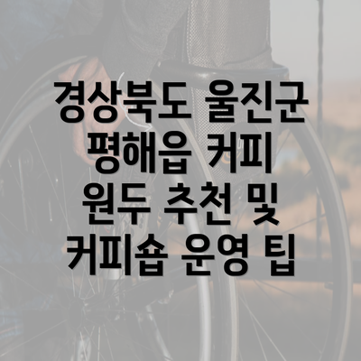 경상북도 울진군 평해읍 커피 원두 추천 및 커피숍 운영 팁